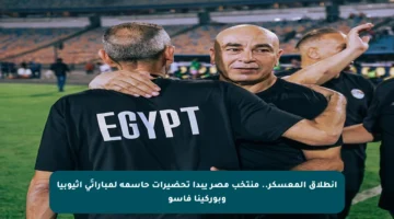 انطلاق المعسكر.. منتخب مصر يبدأ تحضيرات حاسمة لمباراتَي إثيوبيا وبوركينا فاسو
